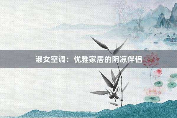 淑女空调：优雅家居的阴凉伴侣